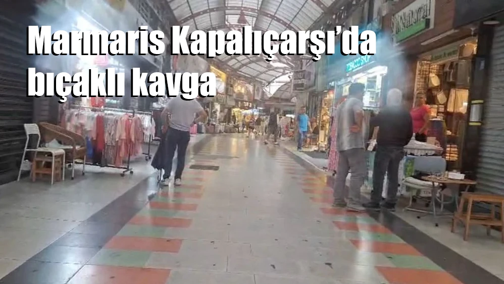 Marmaris kapalı çarşıda bıçaklı kavga paniğe neden oldu