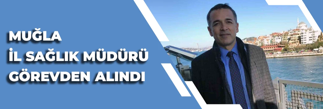Muğla İl Sağlık Müdürü Görevden Alındı