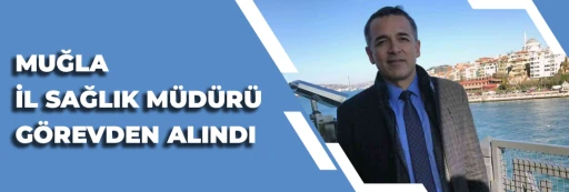 Muğla İl Sağlık Müdürü Görevden Alındı